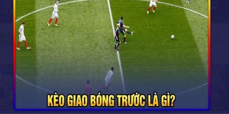 Kèo giao bóng trước là gì? Cơ bản nhưng đầy thú vị